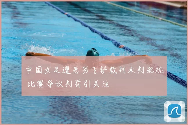 中国女足遭恶劣飞铲裁判未判犯规 比赛争议判罚引关注