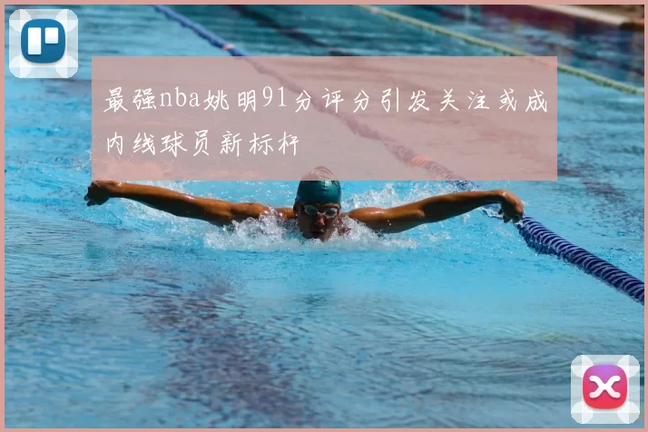 最强nba姚明91分评分引发关注或成内线球员新标杆