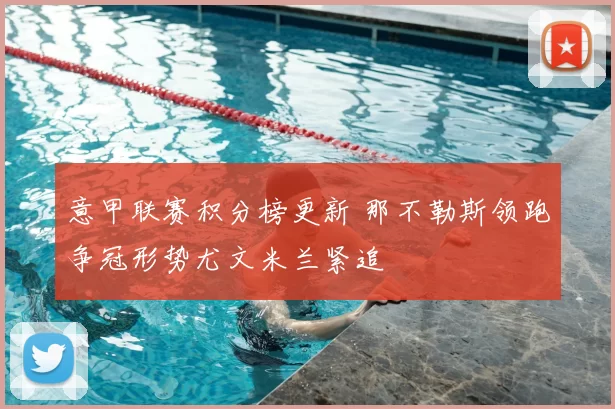 意甲联赛积分榜更新 那不勒斯领跑争冠形势尤文米兰紧追