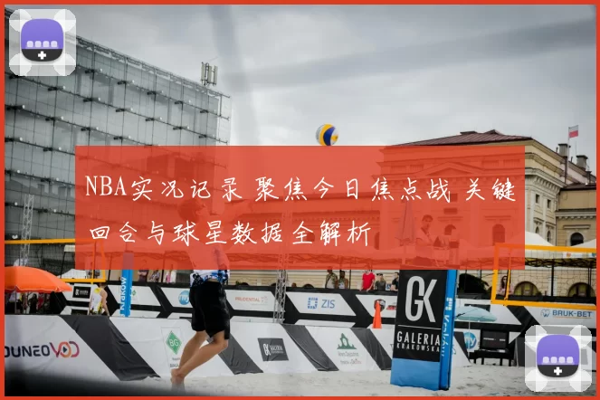 NBA实况记录 聚焦今日焦点战 关键回合与球星数据全解析