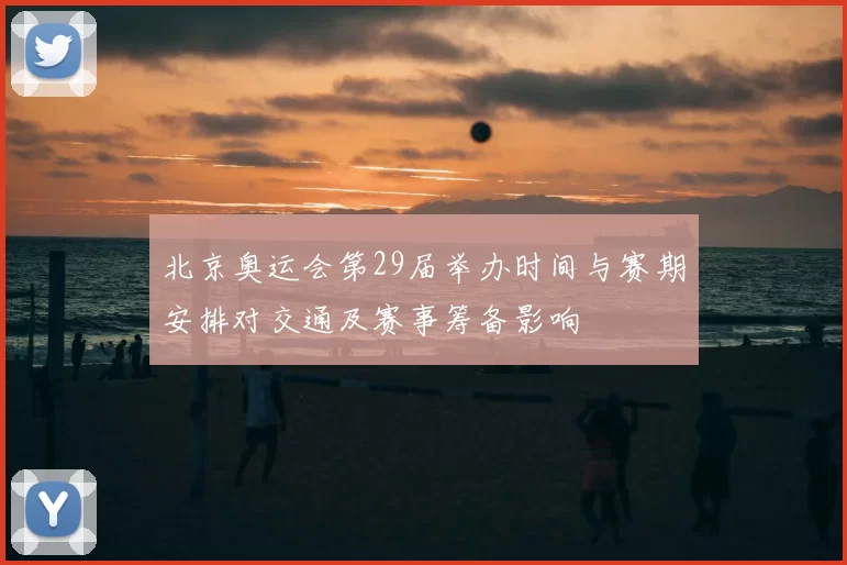 北京奥运会第29届举办时间与赛期安排对交通及赛事筹备影响