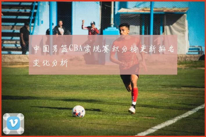 中国男篮CBA常规赛积分榜更新排名变化分析