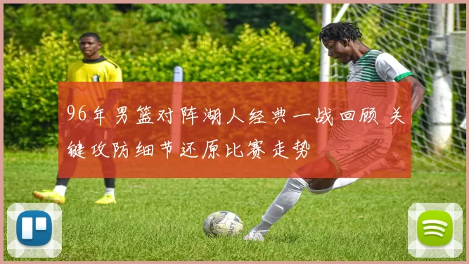 96年男篮对阵湖人经典一战回顾 关键攻防细节还原比赛走势