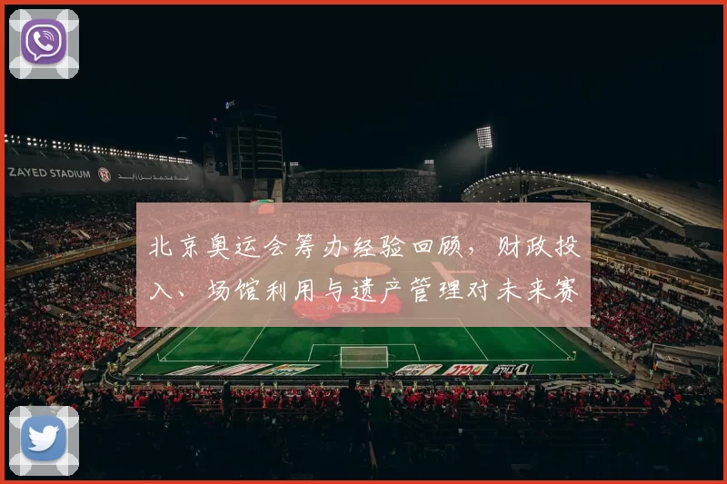 北京奥运会筹办经验回顾,财政投入、场馆利用与遗产管理对未来赛事影响评估