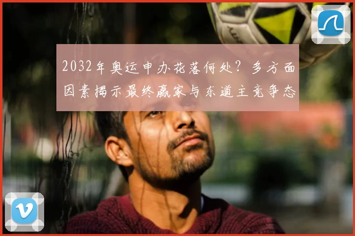 2032年奥运申办花落何处?多方面因素揭示最终赢家与东道主竞争态势