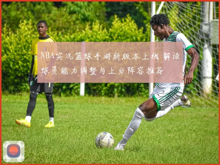 NBA实况篮球手游新版本上线 解读球员能力调整与上分阵容推荐