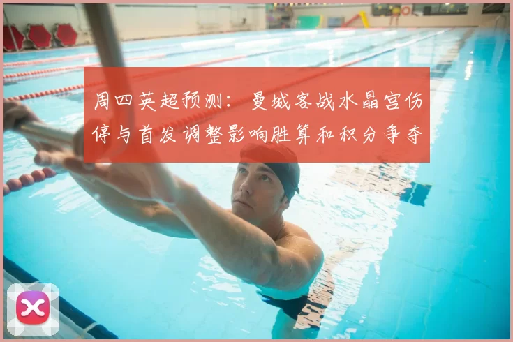 周四英超预测:曼城客战水晶宫伤停与首发调整影响胜算和积分争夺