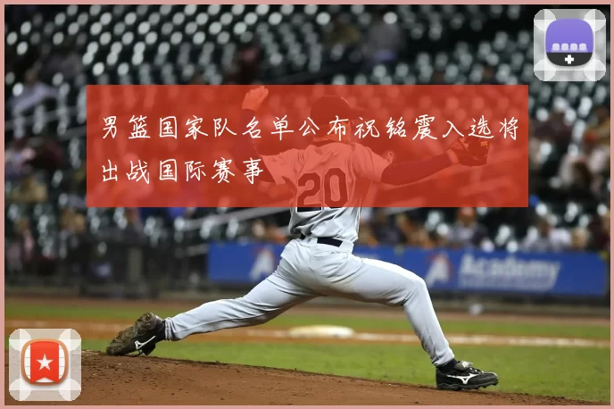 男篮国家队名单公布祝铭震入选将出战国际赛事