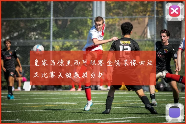 皇家马德里西甲联赛全场录像回放及比赛关键数据分析