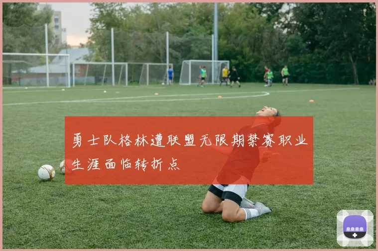 勇士队格林遭联盟无限期禁赛职业生涯面临转折点