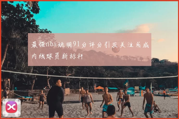 最强nba姚明91分评分引发关注或成内线球员新标杆