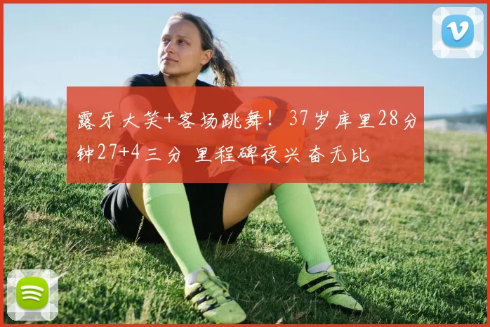 露牙大笑+客场跳舞！37岁库里28分钟27+4三分 里程碑夜兴奋无比