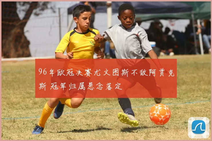 96年欧冠决赛尤文图斯不敌阿贾克斯 冠军归属悬念落定