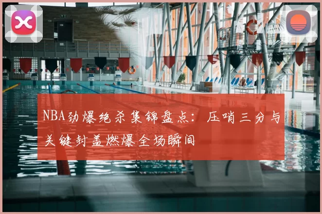 NBA劲爆绝杀集锦盘点：压哨三分与关键封盖燃爆全场瞬间