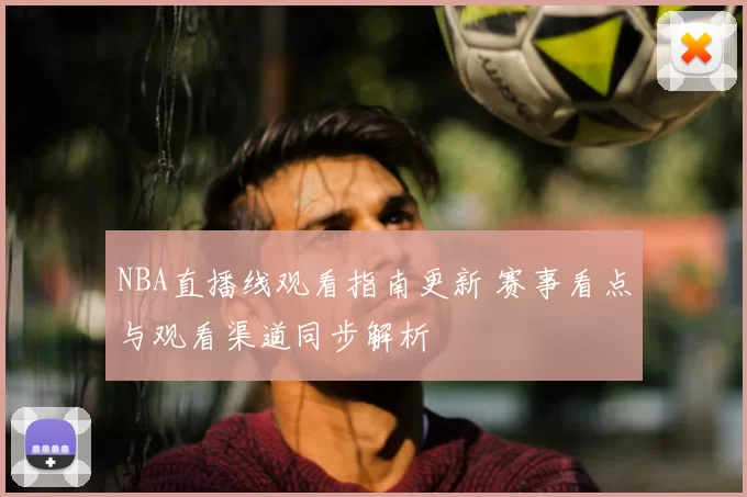 NBA直播线观看指南更新 赛事看点与观看渠道同步解析