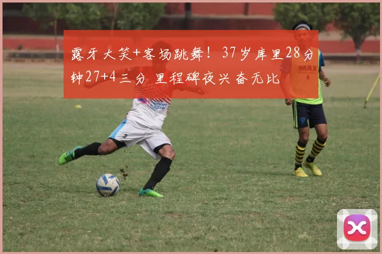 露牙大笑+客场跳舞！37岁库里28分钟27+4三分 里程碑夜兴奋无比