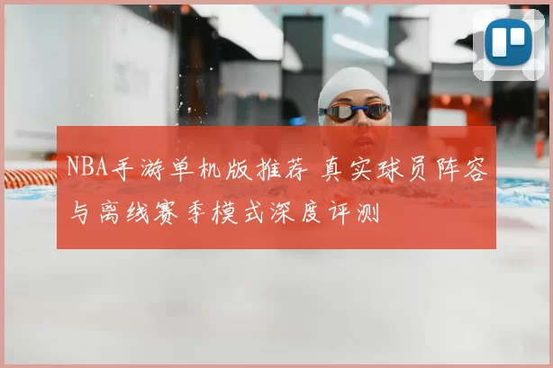NBA手游单机版推荐 真实球员阵容与离线赛季模式深度评测