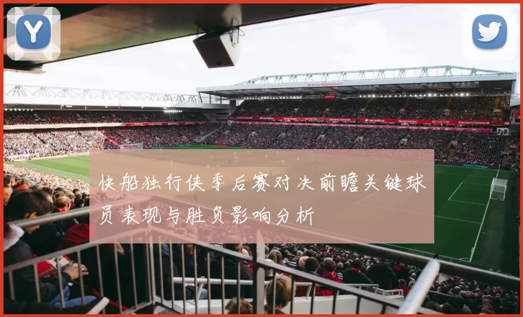 快船独行侠季后赛对决前瞻关键球员表现与胜负影响分析