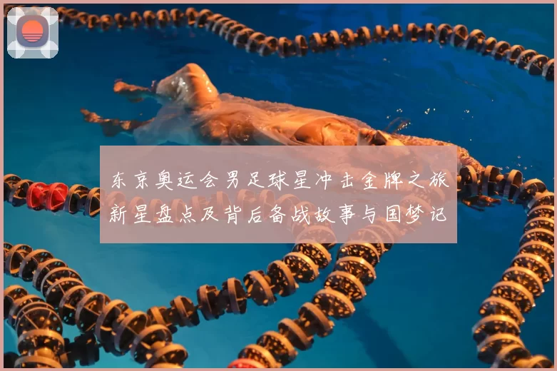 东京奥运会男足球星冲击金牌之旅新星盘点及背后备战故事与国梦记