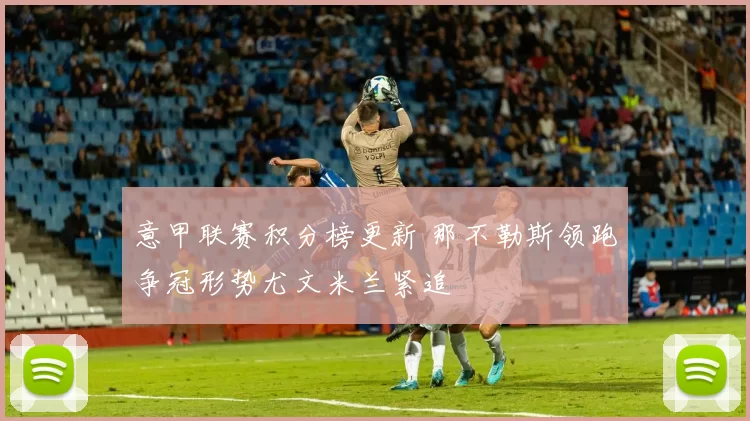 意甲联赛积分榜更新 那不勒斯领跑争冠形势尤文米兰紧追