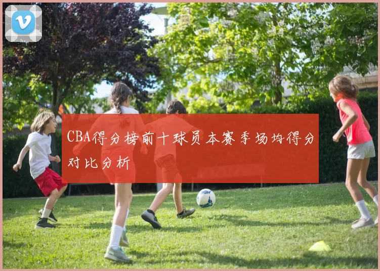 CBA得分榜前十球员本赛季场均得分对比分析
