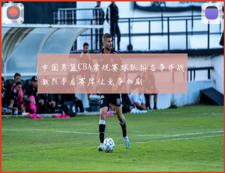 中国男篮CBA常规赛球队排名争夺战激烈季后赛席位竞争加剧