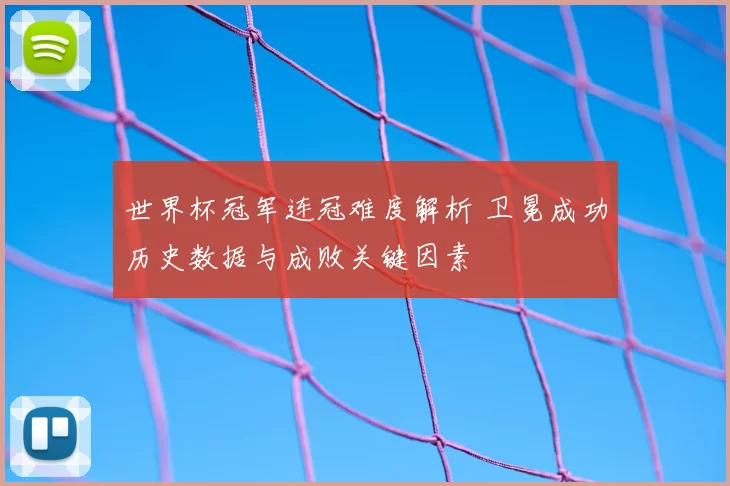 世界杯冠军连冠难度解析 卫冕成功历史数据与成败关键因素