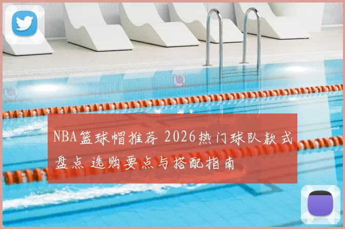 NBA篮球帽推荐 2026热门球队款式盘点 选购要点与搭配指南