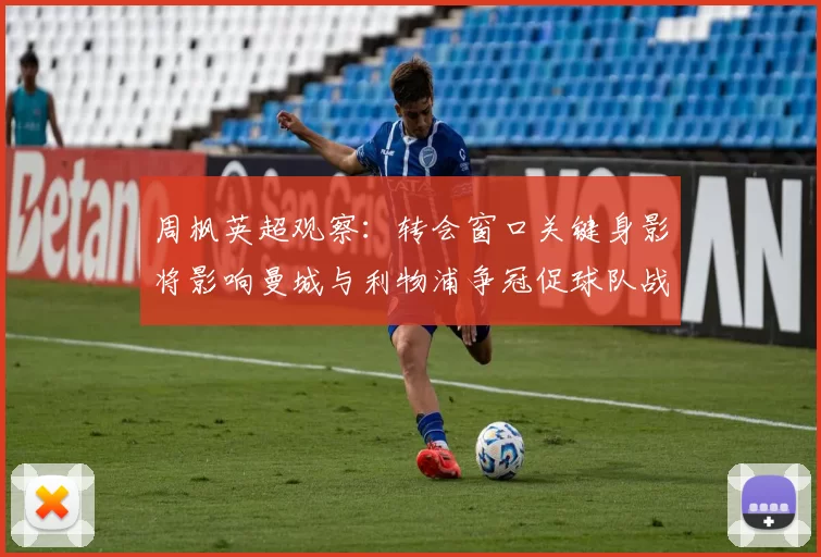 周枫英超观察:转会窗口关键身影将影响曼城与利物浦争冠促球队战术调整