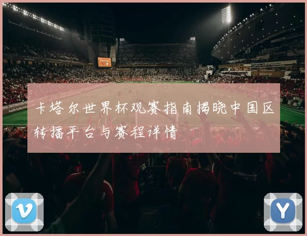 卡塔尔世界杯观赛指南揭晓中国区转播平台与赛程详情