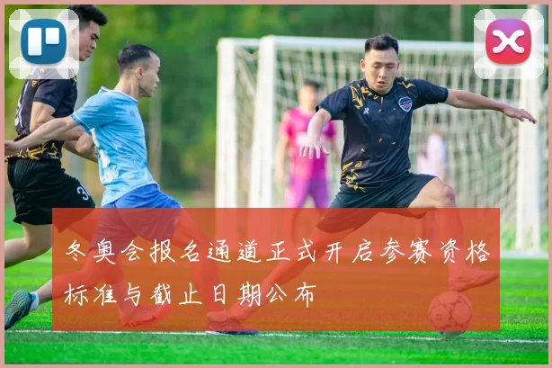 冬奥会报名通道正式开启参赛资格标准与截止日期公布