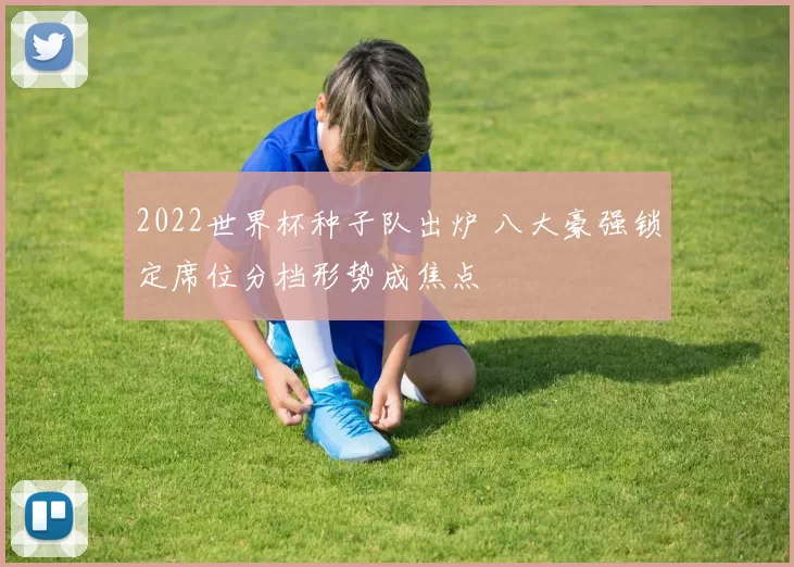 2022世界杯种子队出炉 八大豪强锁定席位分档形势成焦点