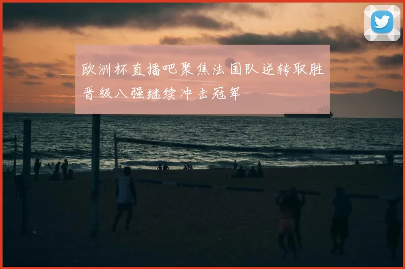 欧洲杯直播吧聚焦法国队逆转取胜晋级八强继续冲击冠军