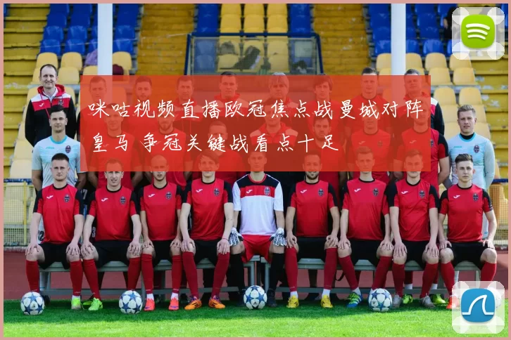 咪咕视频直播欧冠焦点战曼城对阵皇马 争冠关键战看点十足