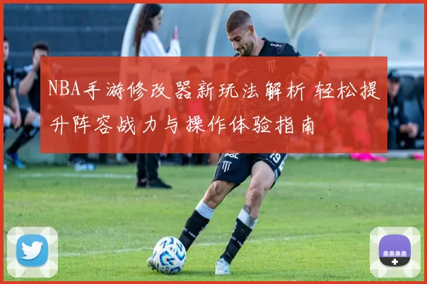 NBA手游修改器新玩法解析 轻松提升阵容战力与操作体验指南