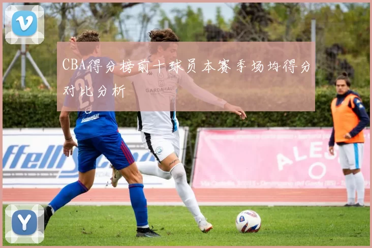 CBA得分榜前十球员本赛季场均得分对比分析