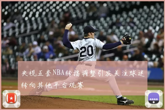 央视五套NBA转播调整引发关注球迷转向其他平台观赛