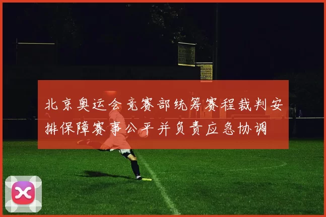北京奥运会竞赛部统筹赛程裁判安排保障赛事公平并负责应急协调