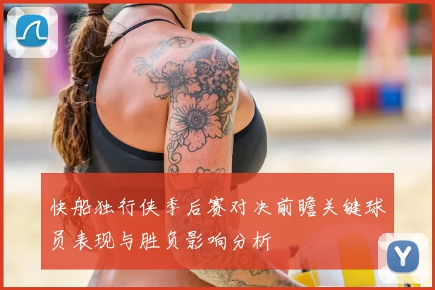 快船独行侠季后赛对决前瞻关键球员表现与胜负影响分析