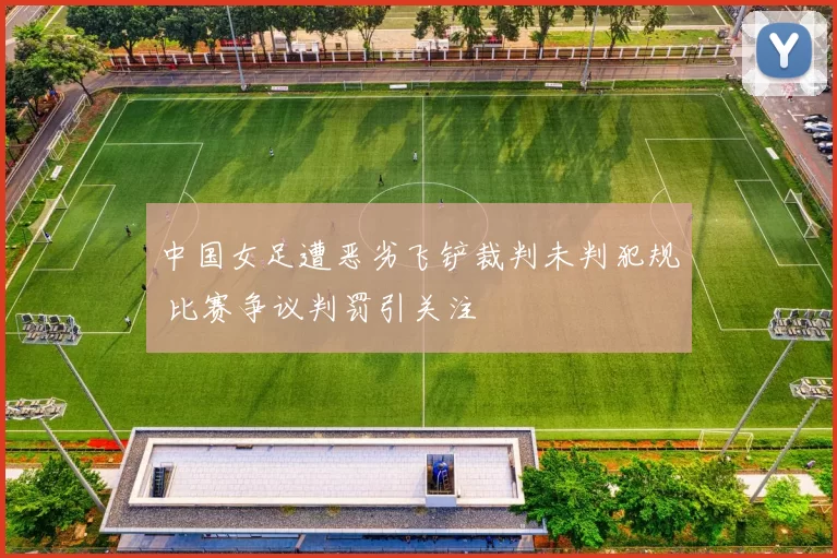 中国女足遭恶劣飞铲裁判未判犯规 比赛争议判罚引关注