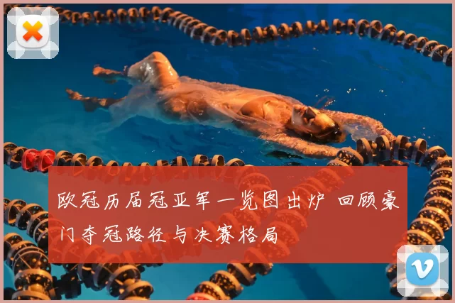 欧冠历届冠亚军一览图出炉 回顾豪门夺冠路径与决赛格局