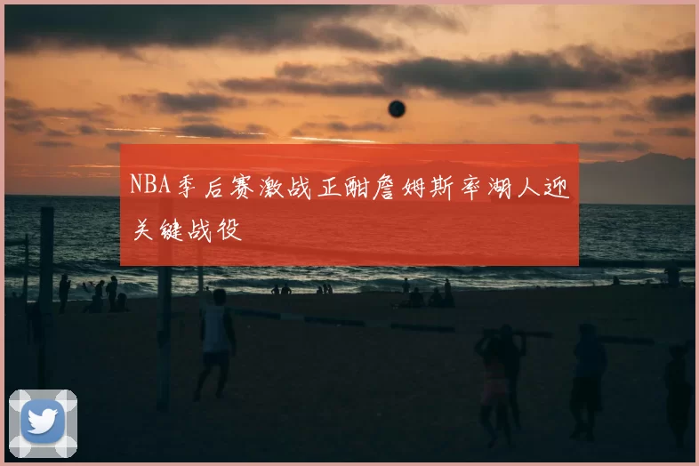 NBA季后赛激战正酣詹姆斯率湖人迎关键战役