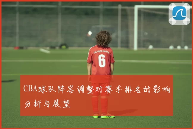 CBA球队阵容调整对赛季排名的影响分析与展望
