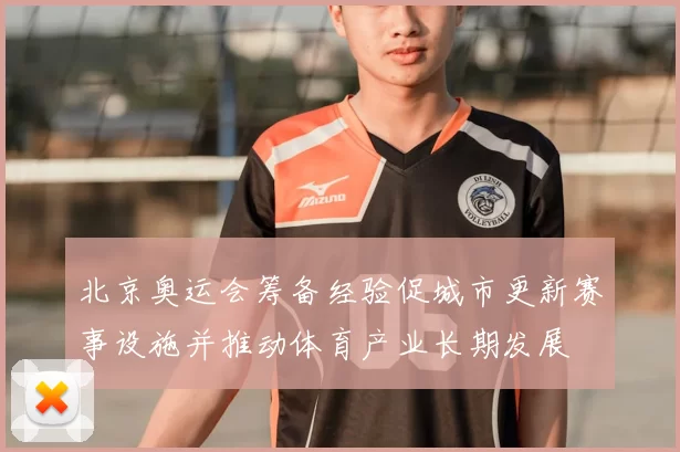 北京奥运会筹备经验促城市更新赛事设施并推动体育产业长期发展