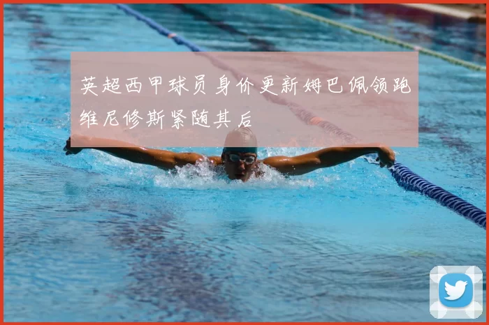 英超西甲球员身价更新姆巴佩领跑维尼修斯紧随其后