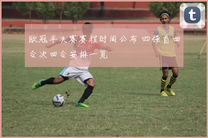 欧冠半决赛赛程时间公布 四强首回合次回合安排一览