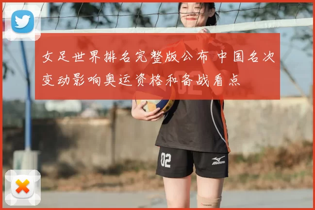 女足世界排名完整版公布 中国名次变动影响奥运资格和备战看点