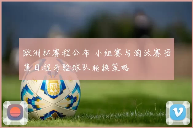 欧洲杯赛程公布 小组赛与淘汰赛密集日程考验球队轮换策略