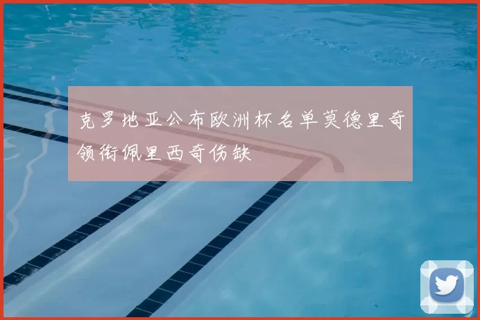 克罗地亚公布欧洲杯名单莫德里奇领衔佩里西奇伤缺