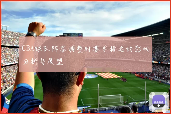 CBA球队阵容调整对赛季排名的影响分析与展望